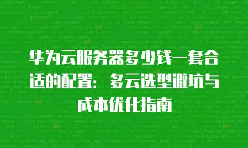 华为云服务器多少钱一套合适的配置：多云选型避坑与成本优化指南