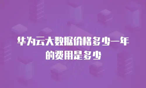 华为云大数据价格多少一年的费用是多少