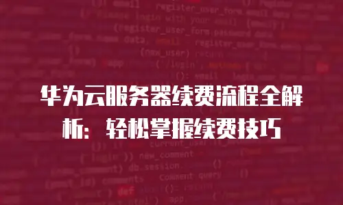 华为云服务器续费流程全解析：轻松掌握续费技巧