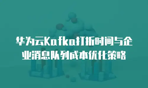 华为云Kafka打折时间与企业消息队列成本优化策略