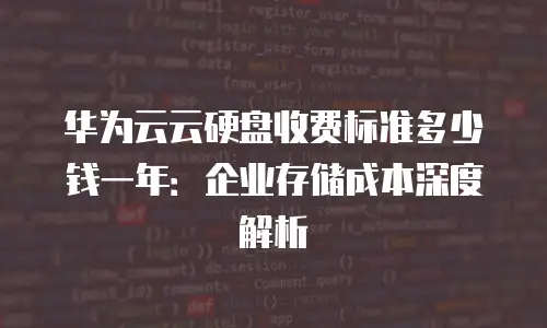 华为云云硬盘收费标准多少钱一年：企业存储成本深度解析