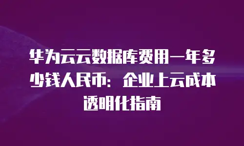 华为云云数据库费用一年多少钱人民币：企业上云成本透明化指南