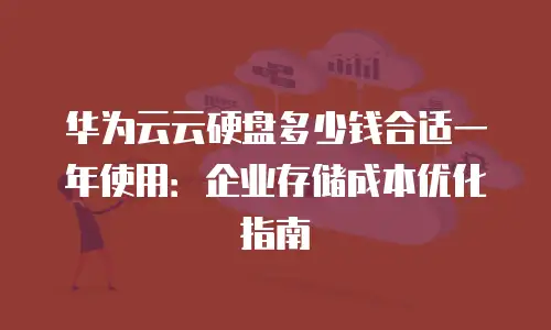 华为云云硬盘多少钱合适一年使用：企业存储成本优化指南