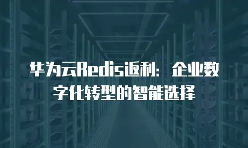 华为云Redis返利：企业数字化转型的智能选择