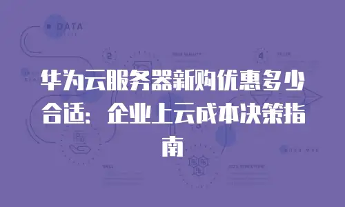 华为云服务器新购优惠多少合适：企业上云成本决策指南