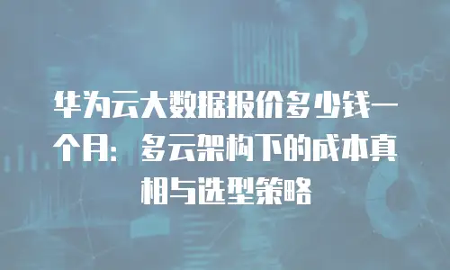华为云大数据报价多少钱一个月：多云架构下的成本真相与选型策略