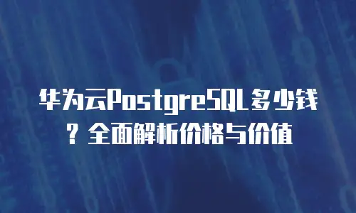 华为云PostgreSQL多少钱？全面解析价格与价值