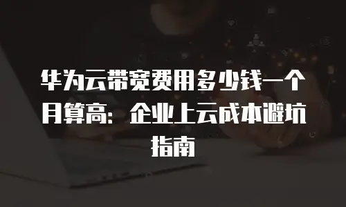 华为云带宽费用多少钱一个月算高：企业上云成本避坑指南