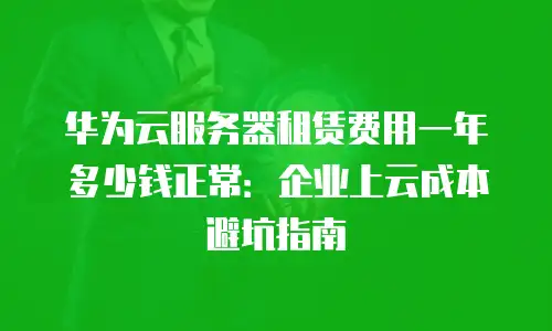 华为云服务器租赁费用一年多少钱正常：企业上云成本避坑指南