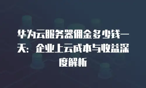 华为云服务器佣金多少钱一天：企业上云成本与收益深度解析