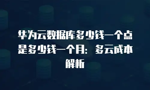 华为云数据库多少钱一个点是多少钱一个月：多云成本解析