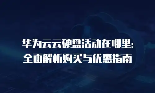 华为云云硬盘活动在哪里：全面解析购买与优惠指南