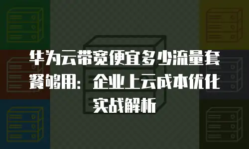 华为云带宽便宜多少流量套餐够用：企业上云成本优化实战解析