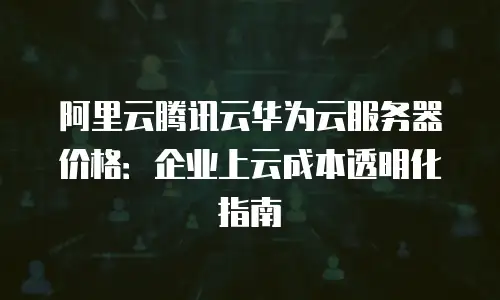 阿里云腾讯云华为云服务器价格：企业上云成本透明化指南