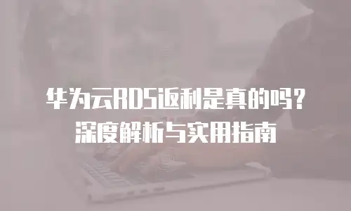 华为云RDS返利是真的吗？深度解析与实用指南