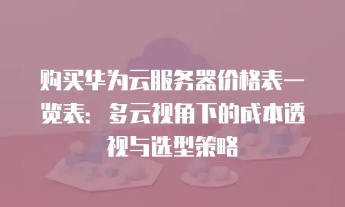 购买华为云服务器价格表一览表：多云视角下的成本透视与选型策略