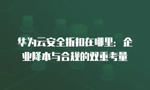 华为云安全折扣在哪里：企业降本与合规的双重考量
