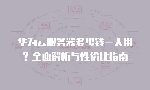 华为云服务器多少钱一天用？全面解析与性价比指南