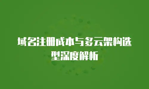 域名注册成本与多云架构选型深度解析