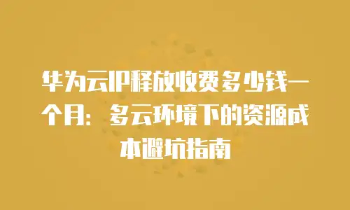 华为云IP释放收费多少钱一个月：多云环境下的资源成本避坑指南