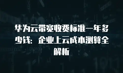 华为云带宽收费标准一年多少钱：企业上云成本测算全解析