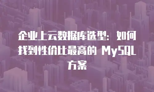 企业上云数据库选型：如何找到性价比最高的 MySQL 方案