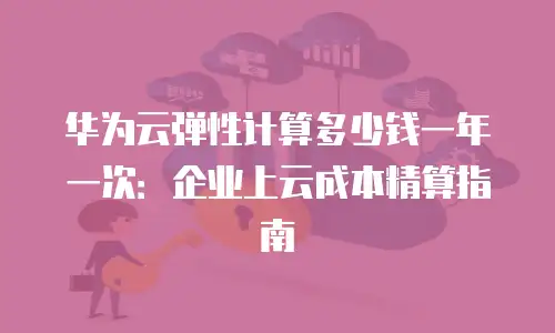 华为云弹性计算多少钱一年一次：企业上云成本精算指南