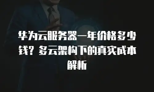 华为云服务器一年价格多少钱？多云架构下的真实成本解析