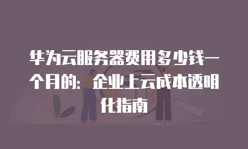 华为云服务器费用多少钱一个月的：企业上云成本透明化指南