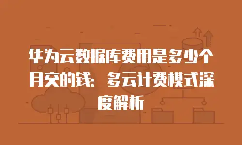 华为云数据库费用是多少个月交的钱：多云计费模式深度解析