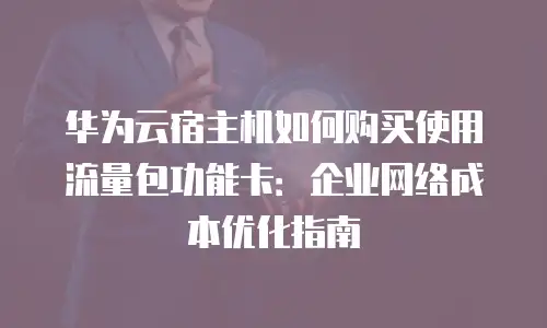 华为云宿主机如何购买使用流量包功能卡：企业网络成本优化指南