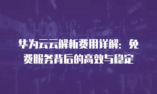 华为云云解析费用详解：免费服务背后的高效与稳定