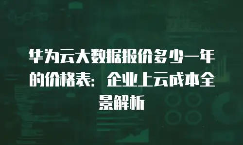 华为云大数据报价多少一年的价格表：企业上云成本全景解析