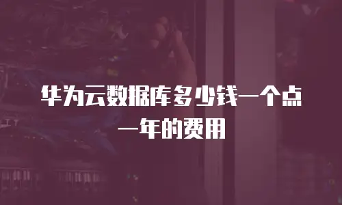 华为云数据库多少钱一个点一年的费用