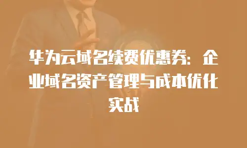 华为云域名续费优惠券：企业域名资产管理与成本优化实战