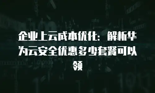 企业上云成本优化：解析华为云安全优惠多少套餐可以领