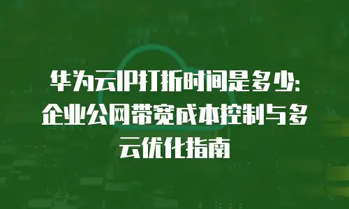 华为云IP打折时间是多少：企业公网带宽成本控制与多云优化指南