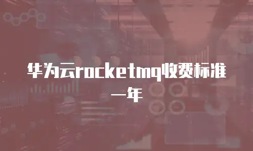 华为云rocketmq收费标准一年