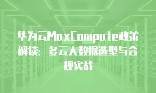 华为云MaxCompute政策解读：多云大数据选型与合规实战