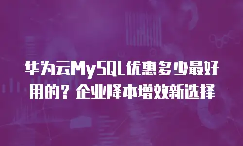华为云MySQL优惠多少最好用的？企业降本增效新选择
