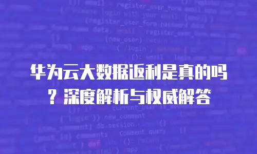 华为云大数据返利是真的吗？深度解析与权威解答