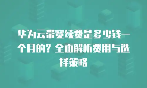华为云带宽续费是多少钱一个月的？全面解析费用与选择策略
