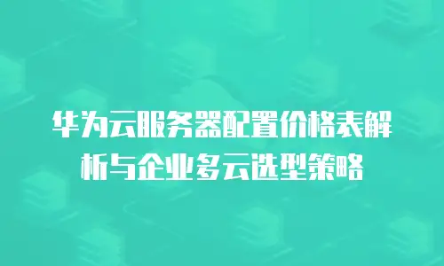 华为云服务器配置价格表解析与企业多云选型策略