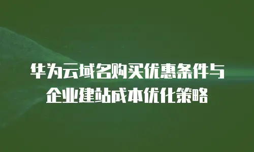 华为云域名购买优惠条件与企业建站成本优化策略