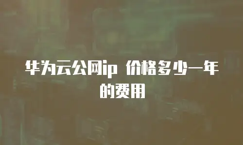 华为云公网ip 价格多少一年的费用