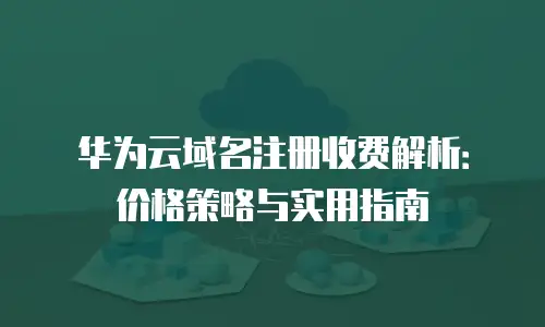 华为云域名注册收费解析：价格策略与实用指南