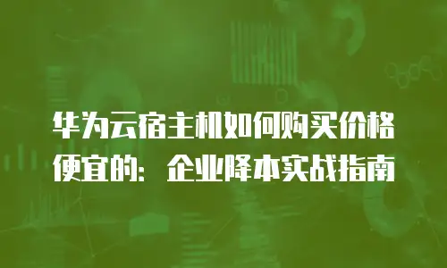 华为云宿主机如何购买价格便宜的：企业降本实战指南