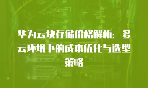 华为云块存储价格解析：多云环境下的成本优化与选型策略