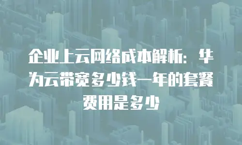 企业上云网络成本解析：华为云带宽多少钱一年的套餐费用是多少