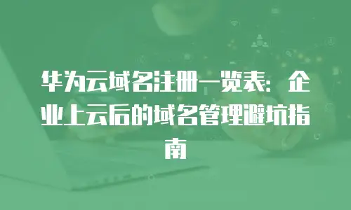 华为云域名注册一览表：企业上云后的域名管理避坑指南